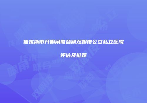 佳木斯市开眼角联合割双眼皮公立私立医院评估及推荐