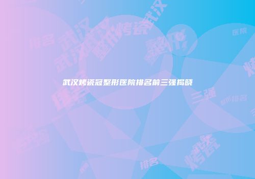 武汉烤瓷冠整形医院排名前三强揭晓