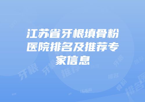江苏省牙根填骨粉医院排名及推荐专家信息