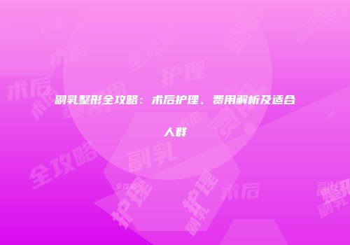 副乳整形全攻略：术后护理、费用解析及适合人群