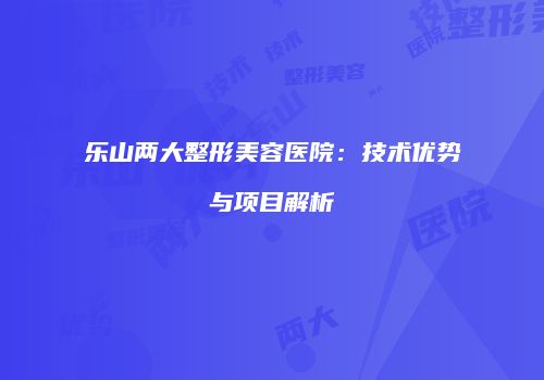 乐山两大整形美容医院：技术优势与项目解析