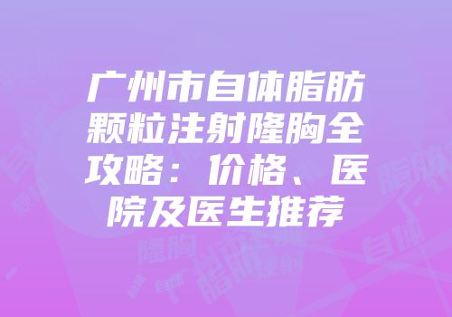广州市自体脂肪颗粒注射隆胸全攻略：价格、医院及医生推荐