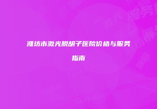 潍坊市激光脱胡子医院价格与服务指南