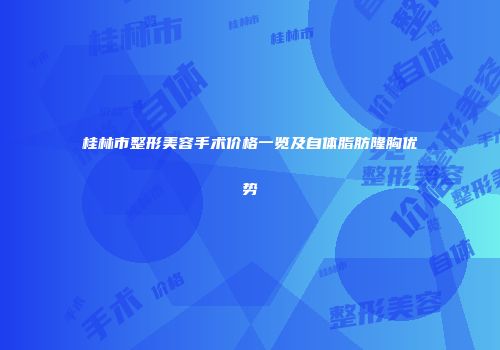 桂林市整形美容手术价格一览及自体脂肪隆胸优势
