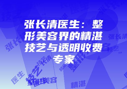 张长清医生：整形美容界的精湛技艺与透明收费专家