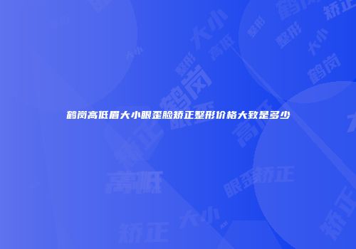 鹤岗高低眉大小眼歪脸矫正整形价格大致是多少