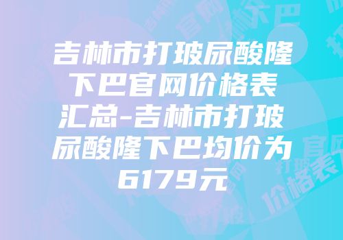 吉林市打玻尿酸隆下巴官网价格表汇总-吉林市打玻尿酸隆下巴均价为6179元