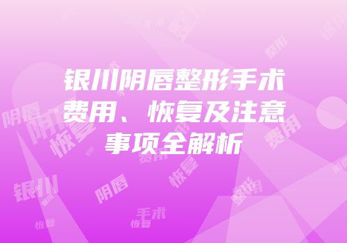 银川阴唇整形手术费用、恢复及注意事项全解析
