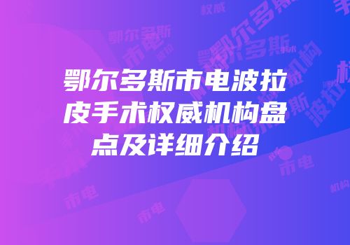 鄂尔多斯市电波拉皮手术权威机构盘点及详细介绍