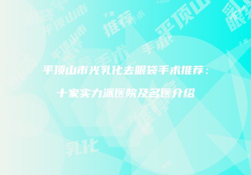 平顶山市光乳化去眼袋手术推荐：十家实力派医院及名医介绍