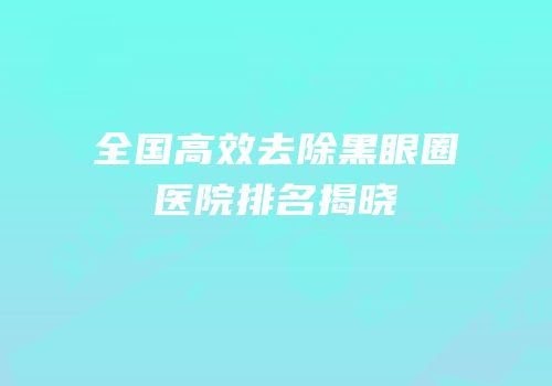 全国高效去除黑眼圈医院排名揭晓