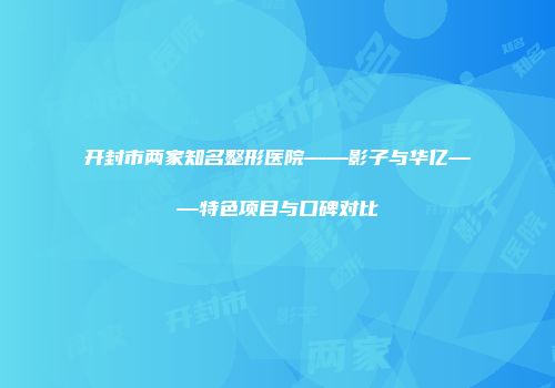 开封市两家知名整形医院——影子与华亿——特色项目与口碑对比