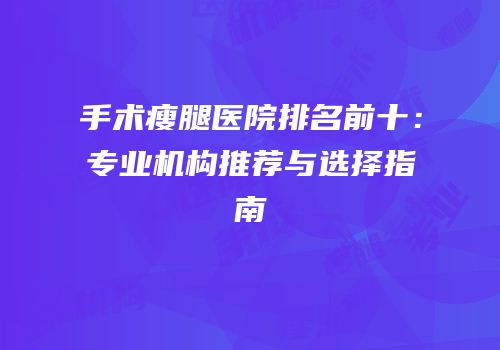手术瘦腿医院排名前十：专业机构推荐与选择指南