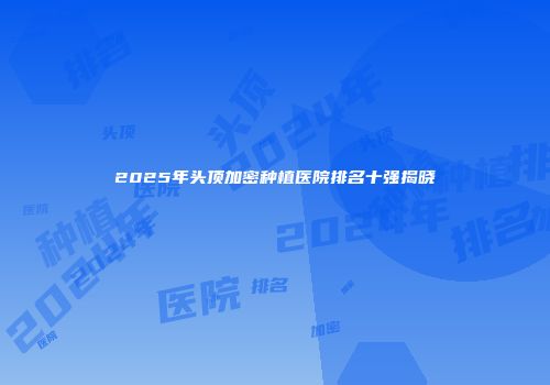 2025年头顶加密种植医院排名十强揭晓