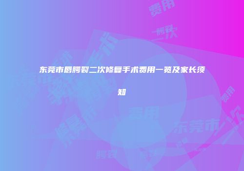 东莞市唇腭裂二次修复手术费用一览及家长须知