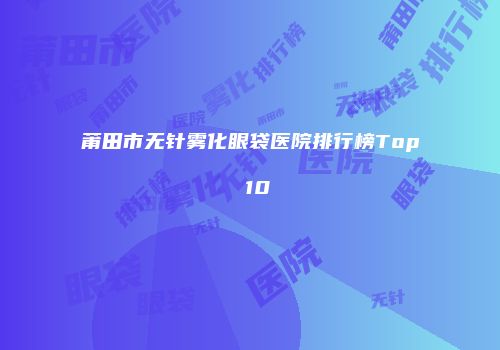 莆田市无针雾化眼袋医院排行榜Top 10