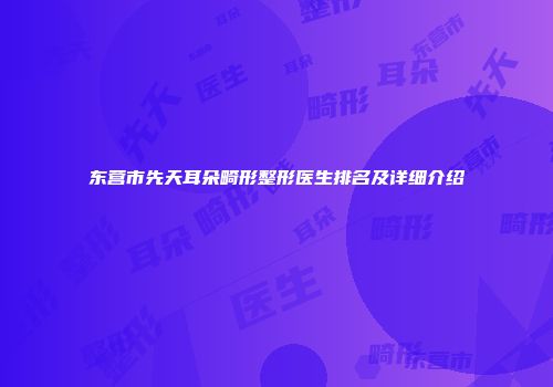 东营市先天耳朵畸形整形医生排名及详细介绍