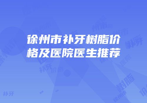 徐州市补牙树脂价格及医院医生推荐