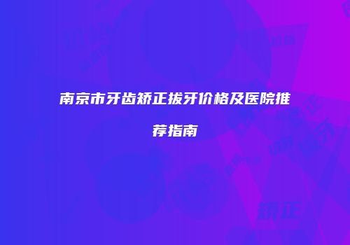 南京市牙齿矫正拔牙价格及医院推荐指南