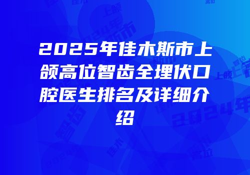 2025年佳木斯市上颌高位智齿全埋伏口腔医生排名及详细介绍