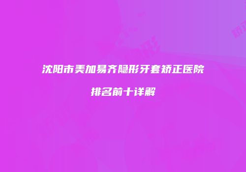 沈阳市美加易齐隐形牙套矫正医院排名前十详解