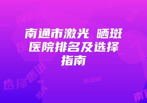 南通市激光袪晒斑医院排名及选择指南