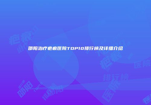 邵阳治疗疤痕医院TOP10排行榜及详细介绍