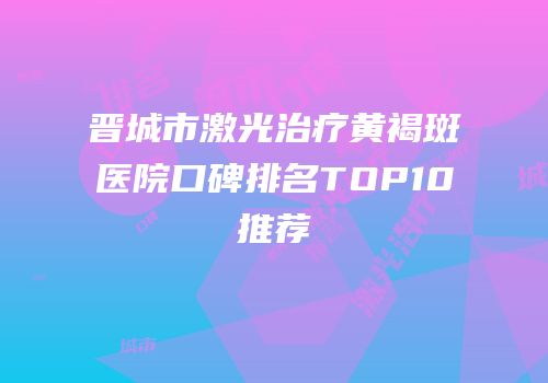 晋城市激光治疗黄褐斑医院口碑排名TOP10推荐