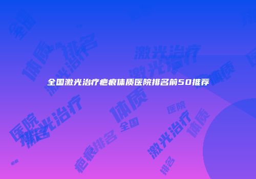 全国激光治疗疤痕体质医院排名前50推荐