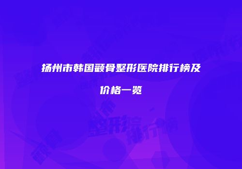 扬州市韩国颧骨整形医院排行榜及价格一览