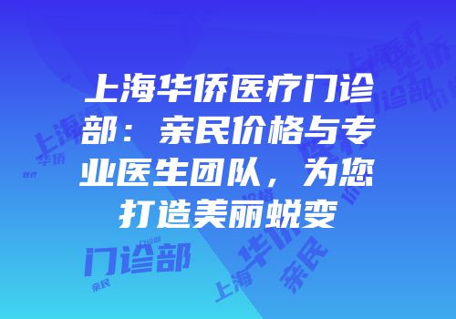 上海华侨医疗门诊部：亲民价格与专业医生团队，为您打造美丽蜕变