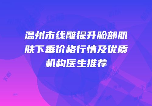 温州市线雕提升脸部肌肤下垂价格行情及优质机构医生推荐