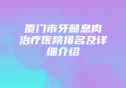 厦门市牙髓息肉治疗医院排名及详细介绍