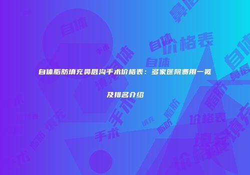 自体脂肪填充鼻唇沟手术价格表：多家医院费用一览及排名介绍