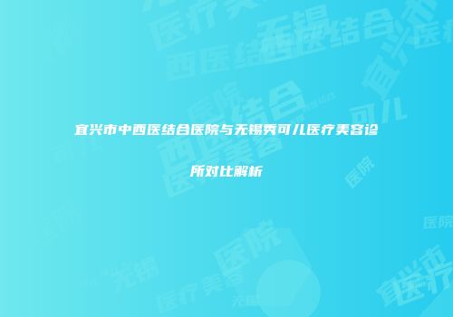 宜兴市中西医结合医院与无锡秀可儿医疗美容诊所对比解析