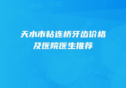 天水市粘连桥牙齿价格及医院医生推荐