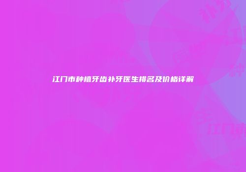 江门市种植牙齿补牙医生排名及价格详解