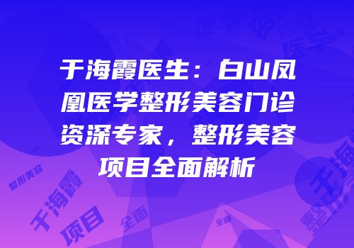 于海霞医生：白山凤凰医学整形美容门诊资深专家，整形美容项目全面解析