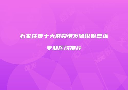 石家庄市十大唇裂继发畸形修复术专业医院推荐