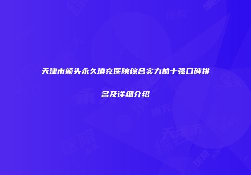 天津市额头永久填充医院综合实力前十强口碑排名及详细介绍