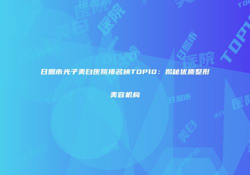 日照市光子美白医院排名榜TOP10：揭秘优质整形美容机构