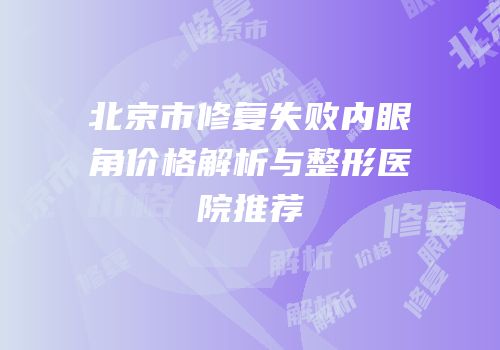 北京市修复失败内眼角价格解析与整形医院推荐