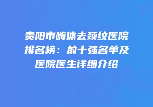 贵阳市嗨体去颈纹医院排名榜：前十强名单及医院医生详细介绍
