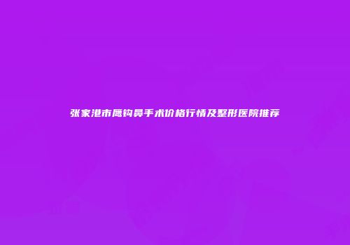 张家港市鹰钩鼻手术价格行情及整形医院推荐