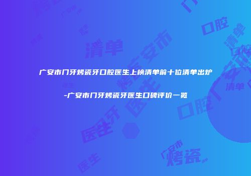 广安市门牙烤瓷牙口腔医生上榜清单前十位清单出炉-广安市门牙烤瓷牙医生口碑评价一览