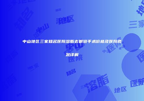 中山地区三家知名医院溶脂去眼袋手术价格及医院概况详解