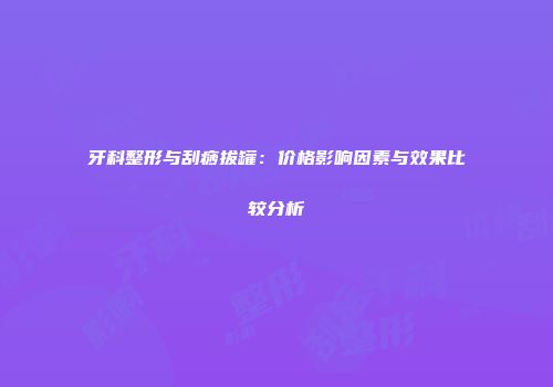 牙科整形与刮痧拔罐：价格影响因素与效果比较分析
