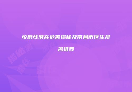 纹唇线潜在危害揭秘及南昌市医生排名推荐