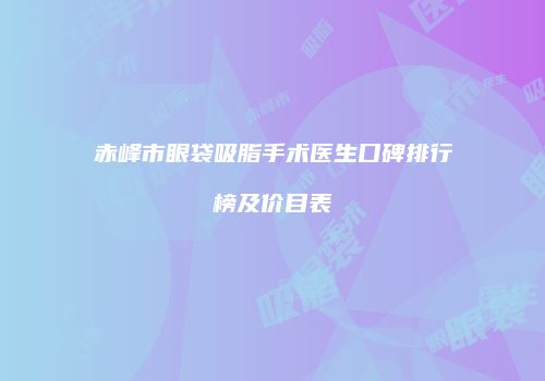赤峰市眼袋吸脂手术医生口碑排行榜及价目表