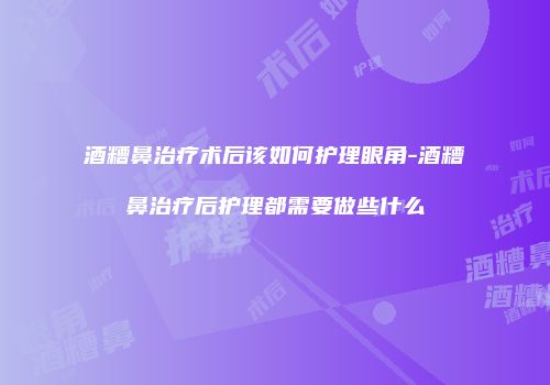 酒糟鼻治疗术后该如何护理眼角-酒糟鼻治疗后护理都需要做些什么